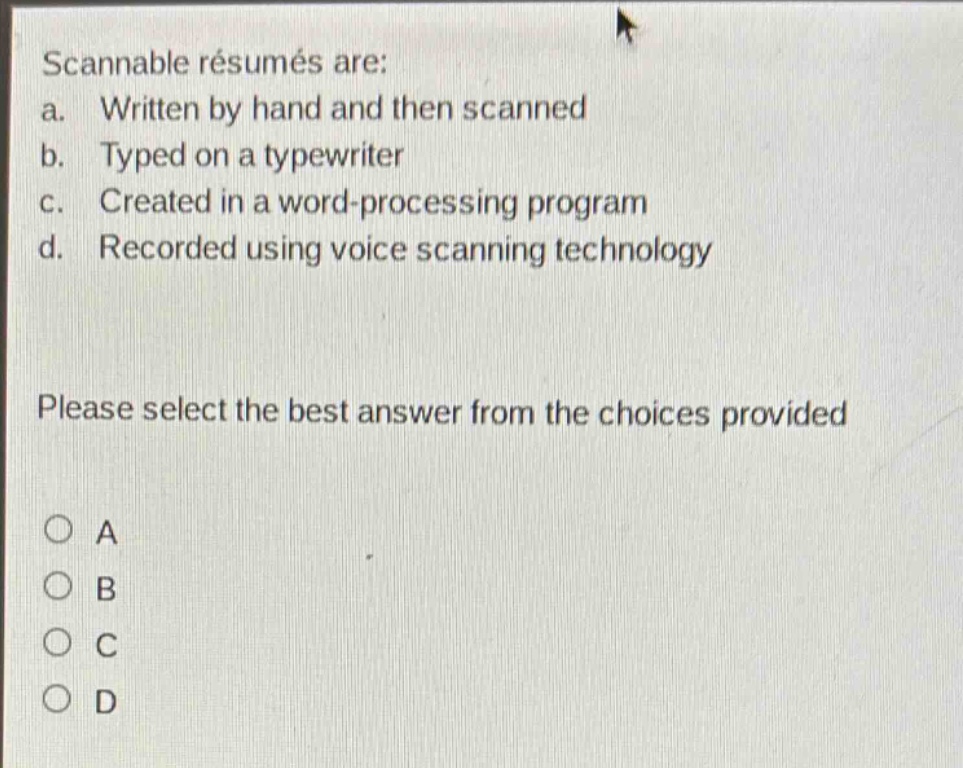 scannable résumés are: a. written by hand and then scanned b. typed on a typewriter c. created in a word - processing program d. recorded using voice scanning technology please select the best answer from the choices provided