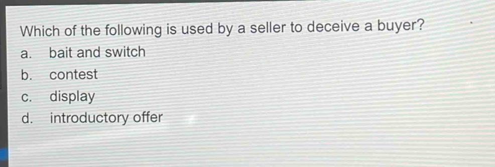 which of the following is used by a seller to deceive a buyer?\na. bait and switch\nb. contest\nc. display\nd. introductory offer