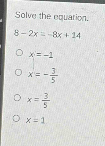 solve the equation.\n8 - 2x = -8x + 14\no x = -1\no x = -\\frac{3}{5}\no x = \\frac{3}{5}\no x = 1