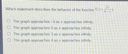 which statement describes the behavior of the function (f(x)=\frac{3x}{4 - x})?\nthe graph approaches - 3 as x approaches infinity.\nthe graph approaches 0 as x approaches infinity.\nthe graph approaches 3 as x approaches infinity.\nthe graph approaches 4 as x approaches infinity.
