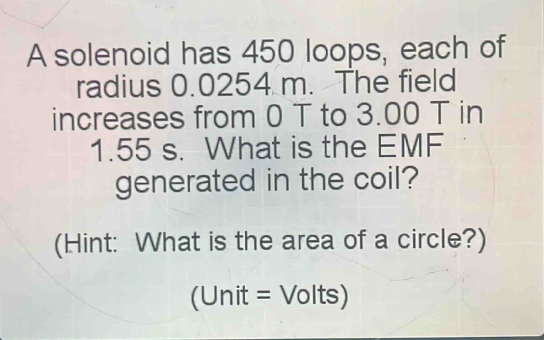 a solenoid has 450 loops, each of radius 0.0254 m. the field increases from 0 t to 3.00 t in 1.55 s. what is the emf generated in the coil? (hint: what is the area of a circle?) (unit = volts)