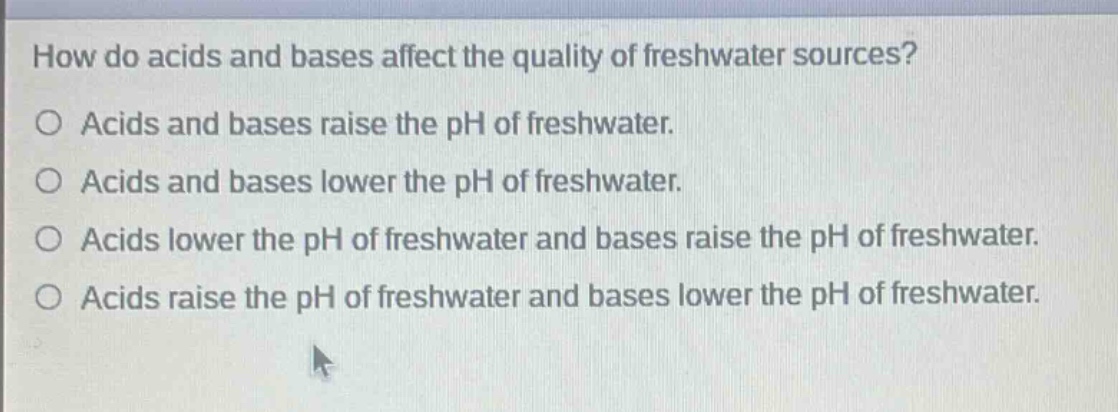 how do acids and bases affect the quality of freshwater sources?\no acids and bases raise the ph of freshwater.\no acids and bases lower the ph of freshwater.\no acids lower the ph of freshwater and bases raise the ph of freshwater.\no acids raise the ph of freshwater and bases lower the ph of freshwater.