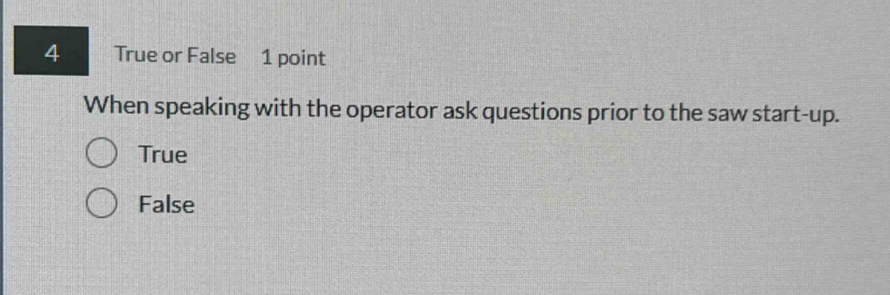 4 true or false 1 point when speaking with the operator ask questions prior to the saw start - up. true false