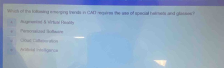 which of the following emerging trends in cad requires the use of special helmets and glasses?\na augmented & virtual reality\nb personalized software\nc cloud collaboration\nd artificial intelligence