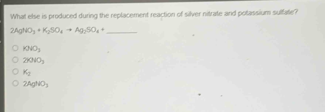 what else is produced during the replacement reaction of silver nitrate and potassium sulfate? 2agno₃ + k₂so₄ → ag₂so₄ + ________ kno₃ 2kno₃ k₂ 2agno₃
