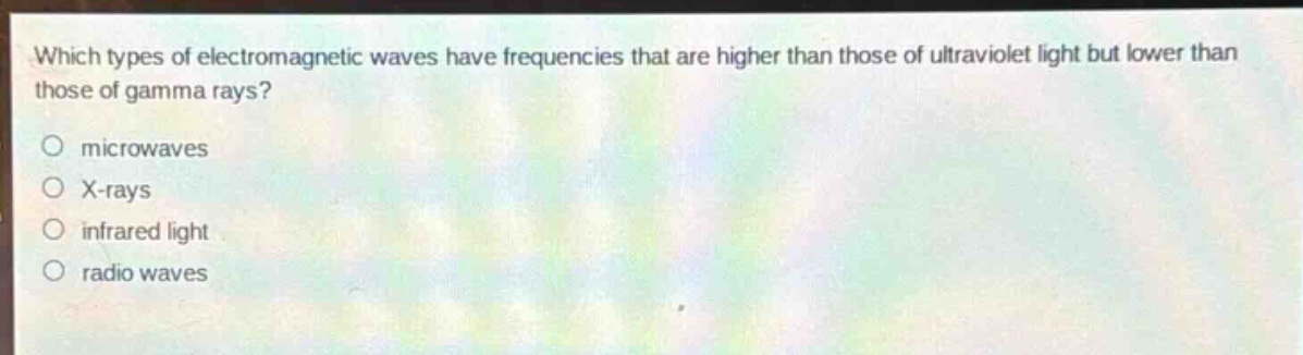 which types of electromagnetic waves have frequencies that are higher than those of ultraviolet light but lower than those of gamma rays?\no microwaves\no x - rays\no infrared light\no radio waves