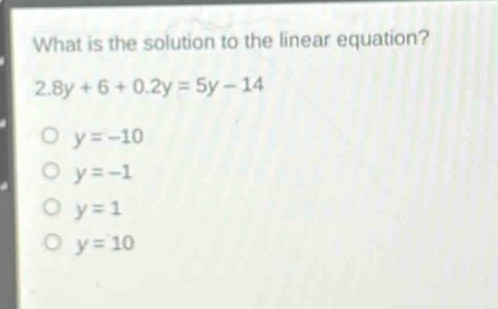 what is the solution to the linear equation? 2.8y + 6 + 0.2y = 5y - 14\no y=-10\no y=-1\no y = 1\no y = 10