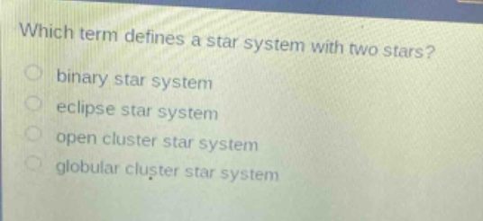 which term defines a star system with two stars?\nbinary star system\neclipse star system\nopen cluster star system\nglobular cluster star system