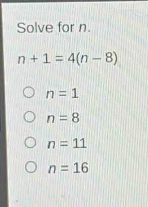 solve for n.\n n + 1 = 4(n - 8)\n o n = 1\n o n = 8\n o n = 11\n o n = 16