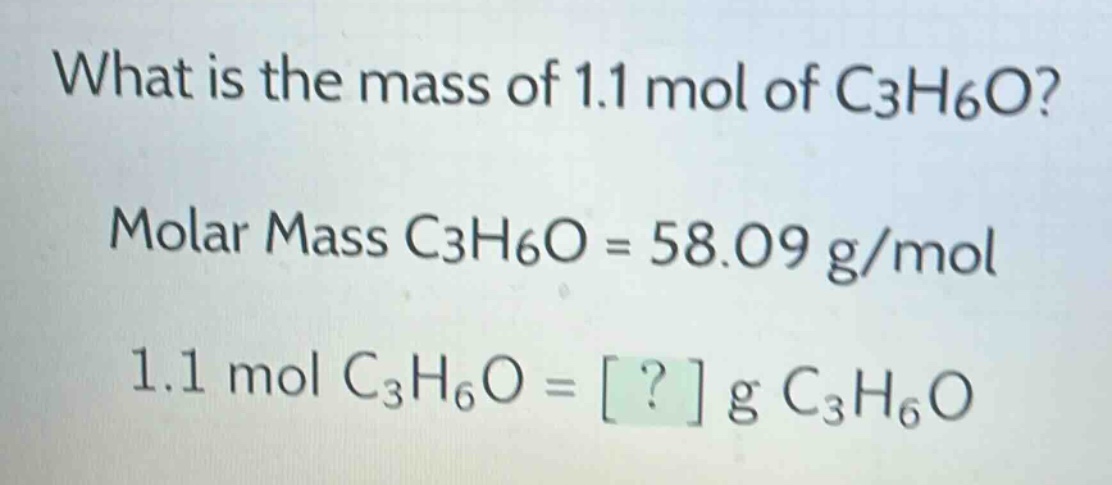 what is the mass of 1.1 mol of c3h6o?\nmolar mass c3h6o = 58.09 g/mol\n1.1 mol c3h6o = ? g c3h6o