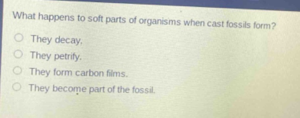 what happens to soft parts of organisms when cast fossils form?\no they decay.\no they petrify.\no they form carbon films.\no they become part of the fossil.