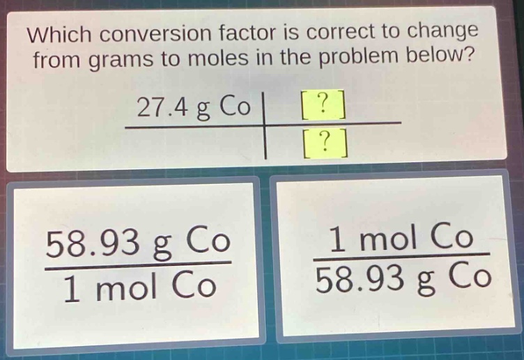 which conversion factor is correct to change from grams to moles in the problem below?\n27.4 g co\n58.93 g co / 1 mol co\n1 mol co / 58.93 g co