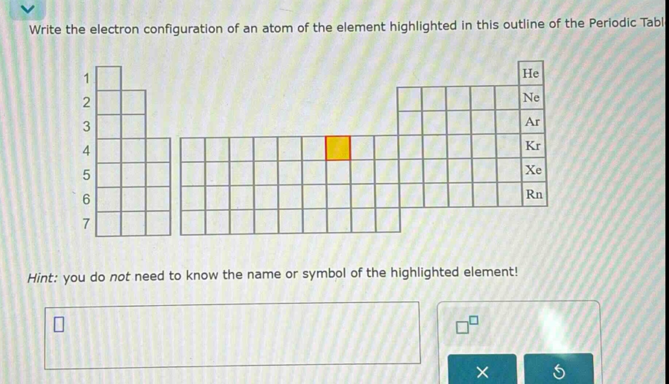write the electron configuration of an atom of the element highlighted in this outline of the periodic table\nhint: you do not need to know the name or symbol of the highlighted element!