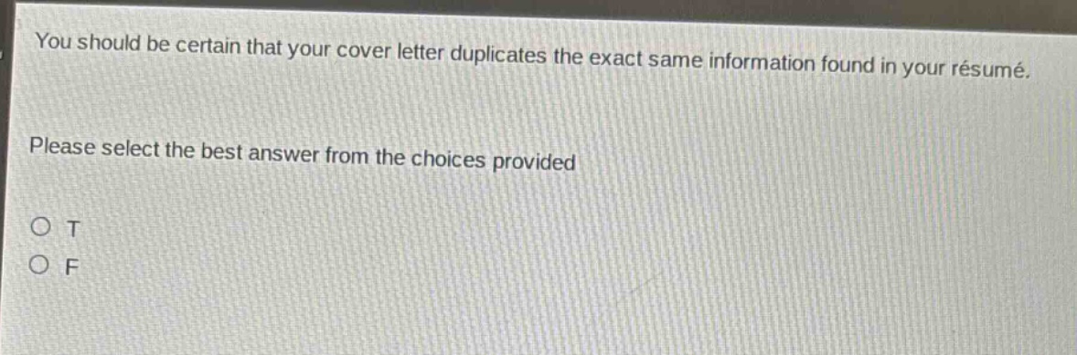 you should be certain that your cover letter duplicates the exact same information found in your résumé. please select the best answer from the choices provided\no t\no f
