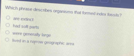 which phrase describes organisms that formed index fossils?\nare extinct\nhad soft parts\nwere generally large\nlived in a narrow geographic area