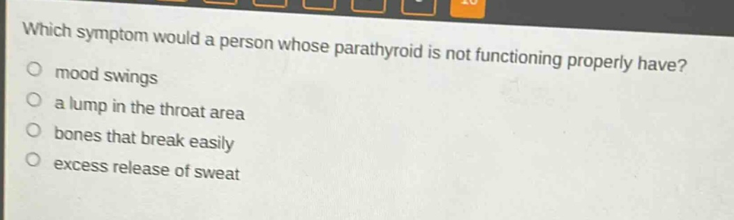 which symptom would a person whose parathyroid is not functioning properly have?\no mood swings\no a lump in the throat area\no bones that break easily\no excess release of sweat