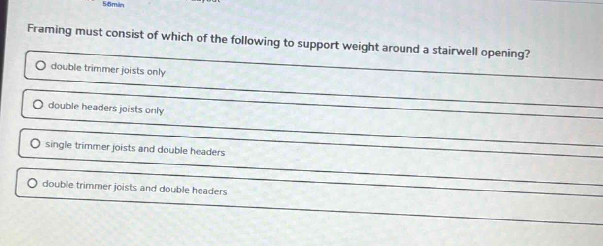 framing must consist of which of the following to support weight around a stairwell opening?\ndouble trimmer joists only\ndouble headers joists only\nsingle trimmer joists and double headers\ndouble trimmer joists and double headers