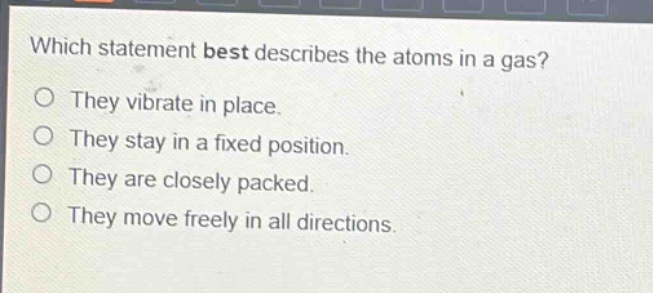 which statement best describes the atoms in a gas?\no they vibrate in place.\no they stay in a fixed position.\no they are closely packed.\no they move freely in all directions.