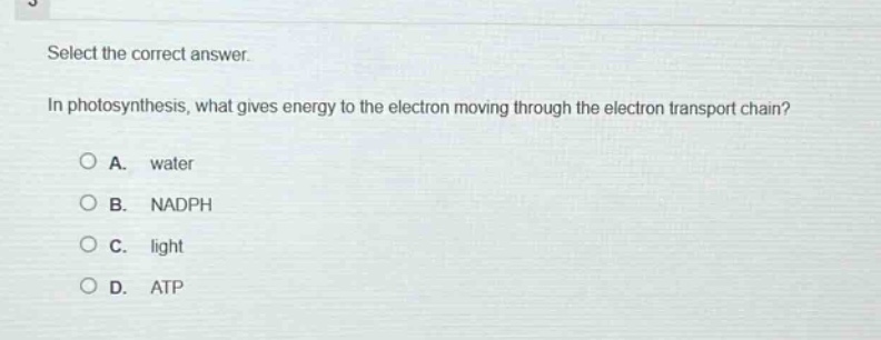 select the correct answer.\nin photosynthesis, what gives energy to the electron moving through the electron transport chain?\na. water\nb. nadph\nc. light\nd. atp