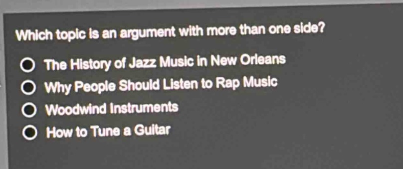 which topic is an argument with more than one side?\nthe history of jazz music in new orleans\nwhy people should listen to rap music\nwoodwind instruments\nhow to tune a guitar