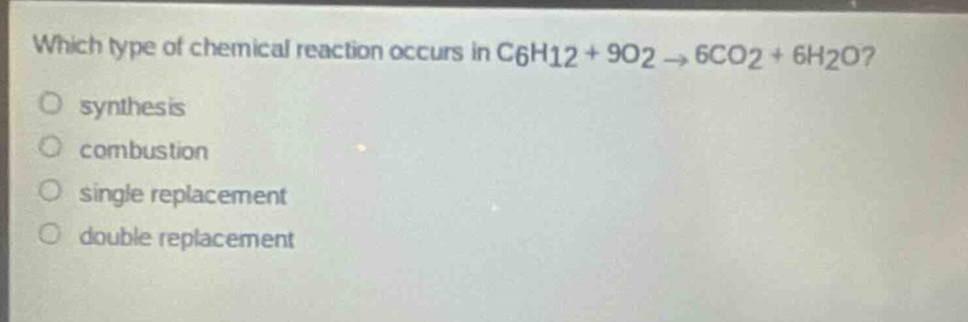 which type of chemical reaction occurs in c6h12 + 9o2 → 6co2 + 6h2o?\no synthesis\no combustion\no single replacement\no double replacement