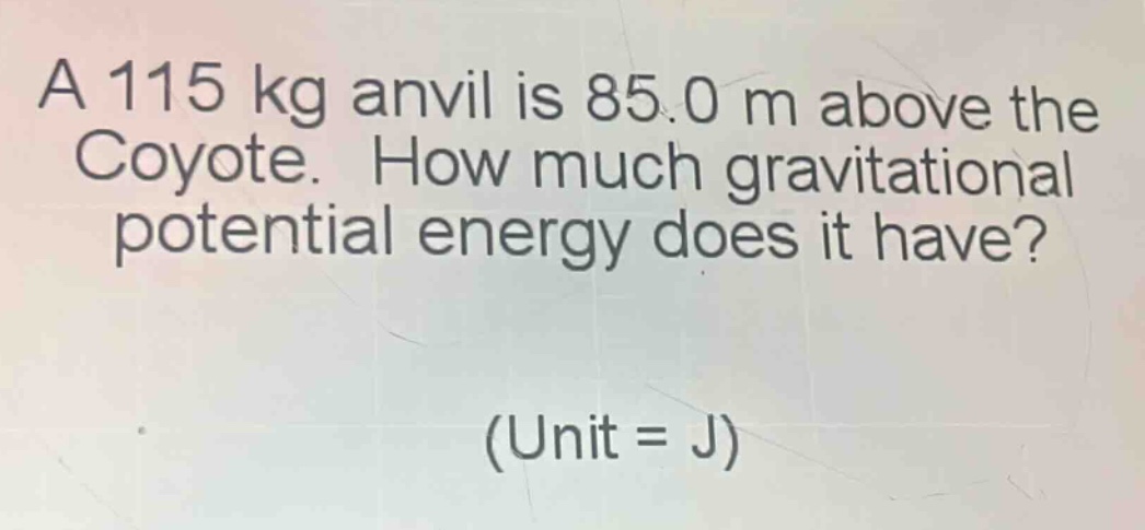 a 115 kg anvil is 85.0 m above the coyote. how much gravitational potential energy does it have? (unit = j)