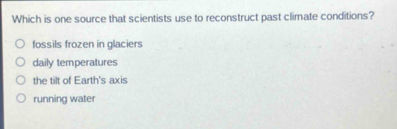 which is one source that scientists use to reconstruct past climate conditions?\no fossils frozen in glaciers\no daily temperatures\no the tilt of earth’s axis\no running water