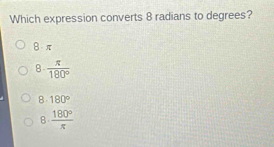which expression converts 8 radians to degrees?\n8·π\n8·\\frac{π}{180°}\n8·180°\n8·\\frac{180°}{π}