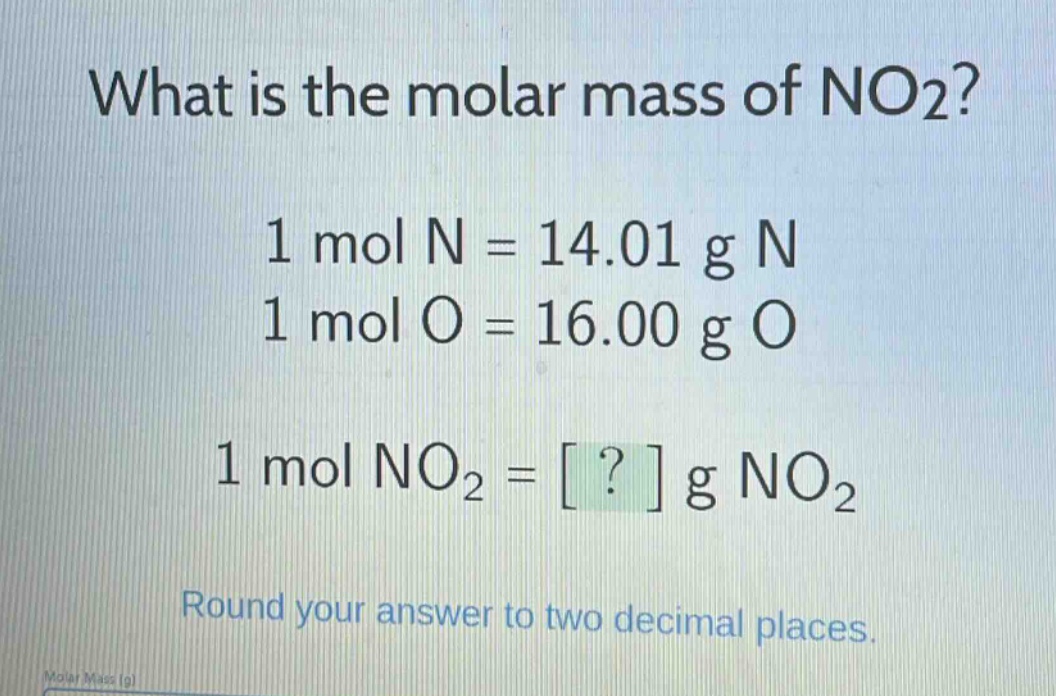 what is the molar mass of no2?\n1 mol n = 14.01 g n\n1 mol o = 16.00 g o\n1 mol no2 = ? g no2\nround your answer to two decimal places.