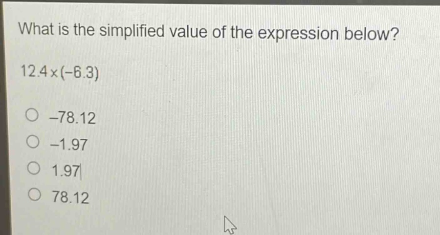 what is the simplified value of the expression below? 12.4×(-6.3) -78.12 -1.97 1.97 78.12