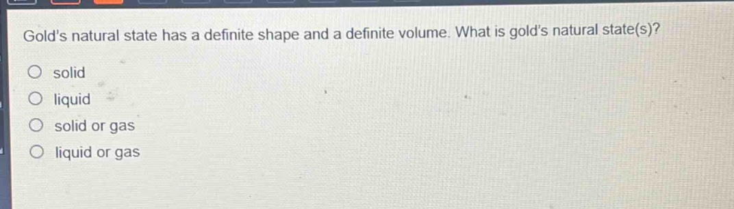 golds natural state has a definite shape and a definite volume. what is golds natural state(s)?\no solid\no liquid\no solid or gas\no liquid or gas