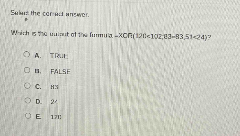 select the correct answer. which is the output of the formula =xor(120<102;83=83;51<24)? a. true b. false c. 83 d. 24 e. 120