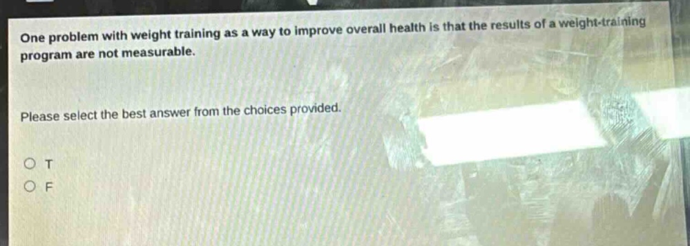 one problem with weight training as a way to improve overall health is that the results of a weight - training program are not measurable. please select the best answer from the choices provided. o t o f