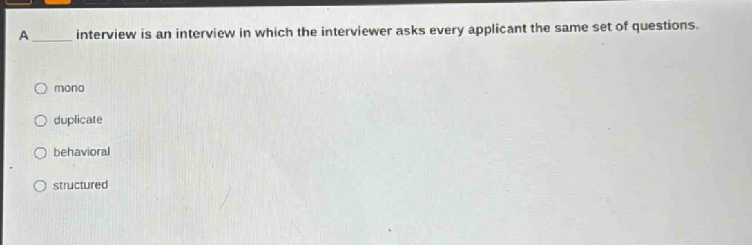 a ____ interview is an interview in which the interviewer asks every applicant the same set of questions.\n\nmono\nduplicate\nbehavioral\nstructured