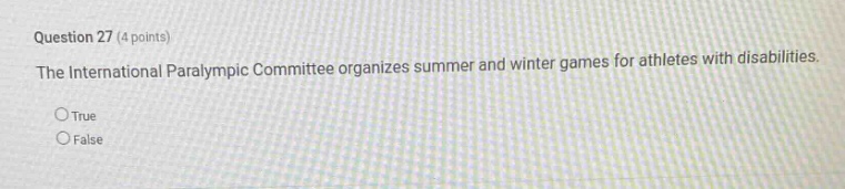 question 27 (4 points)\nthe international paralympic committee organizes summer and winter games for athletes with disabilities.\n○true\n○false