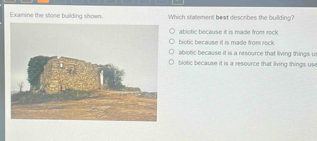 examine the stone building shown. which statement best describes the building? abiotic because it is made from rock biotic because it is made from rock abiotic because it is a resource that living things use biotic because it is a resource that living things use