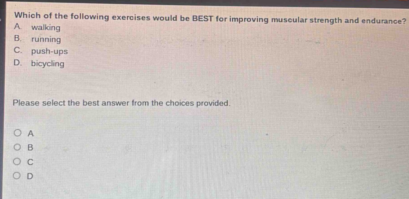 which of the following exercises would be best for improving muscular strength and endurance? a. walking b. running c. push - ups d. bicycling please select the best answer from the choices provided. o a o b o c o d