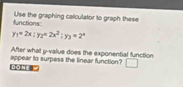 use the graphing calculator to graph these functions: (y_1 = 2x); (y_2 = 2x^{2}); (y_3 = 2^{x}). after what (y)-value does the exponential function appear to surpass the linear function?