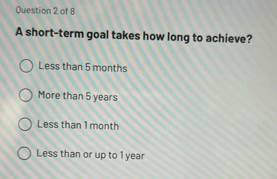 question 2 of 8\na short - term goal takes how long to achieve?\nless than 5 months\nmore than 5 years\nless than 1 month\nless than or up to 1 year