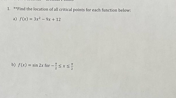 1. **find the location of all critical points for each function below:\na) (f(x)=3x^{2}-9x + 12)\nb) (f(x)=sin2x) for (-\frac{pi}{2}leq xleq\frac{pi}{2})