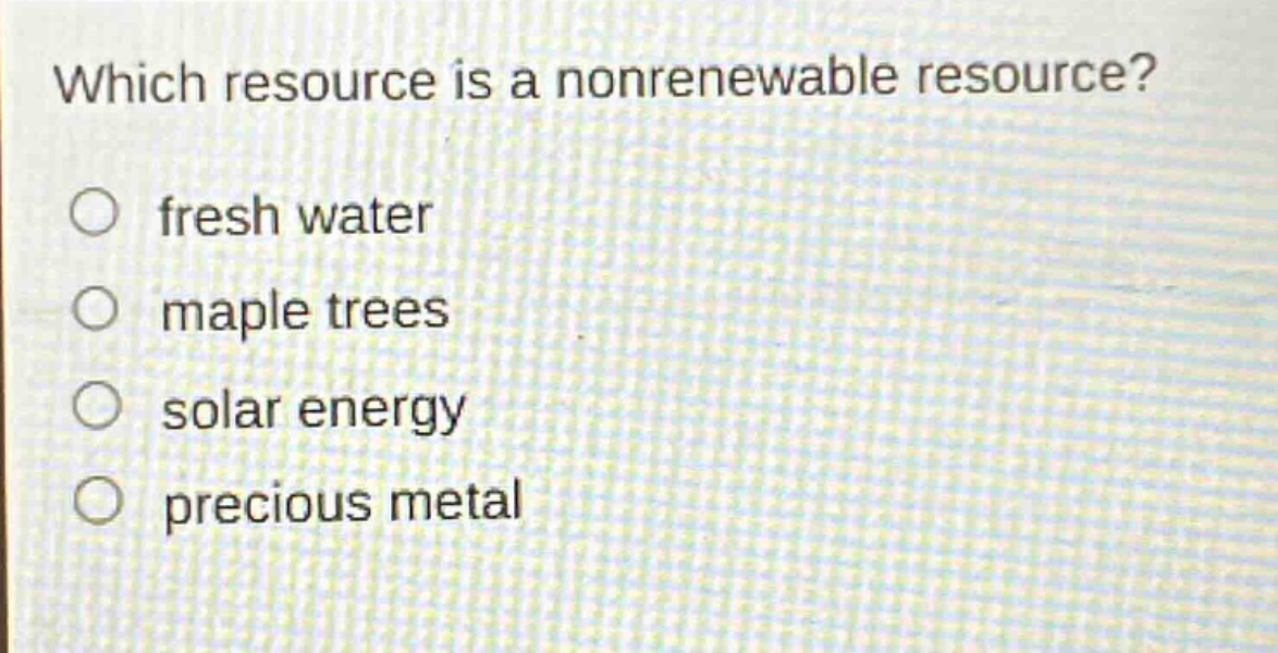 which resource is a nonrenewable resource?\nfresh water\nmaple trees\nsolar energy\nprecious metal