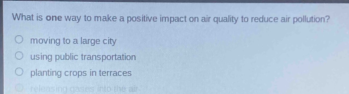 what is one way to make a positive impact on air quality to reduce air pollution?\n○ moving to a large city\n○ using public transportation\n○ planting crops in terraces\n○ releasing gases into the air