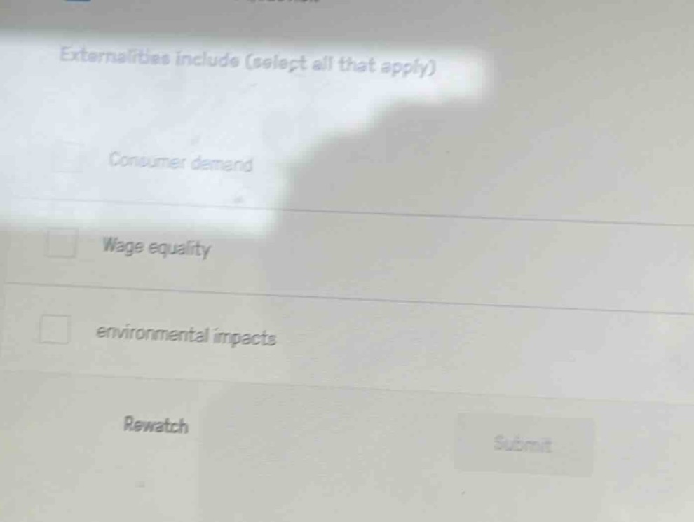 externalities include (select all that apply)\nconsumer demand\nwage equality\nenvironmental impacts\nrewatch\nsubmit