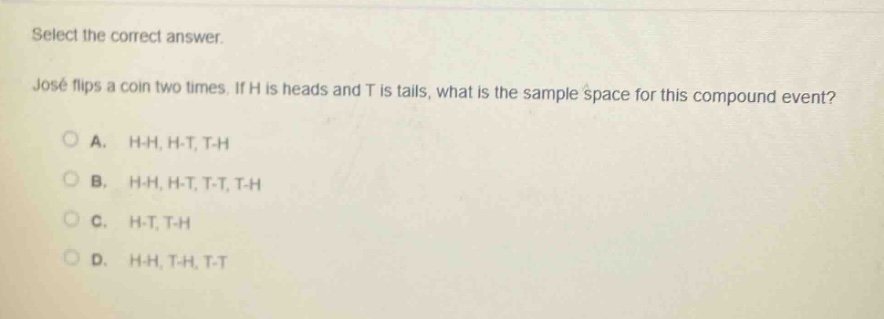 select the correct answer. josé flips a coin two times. if h is heads and t is tails, what is the sample space for this compound event? a. h - h, h - t, t - h b. h - h, h - t, t - t, t - h c. h - t, t - h d. h - h, t - h, t - t