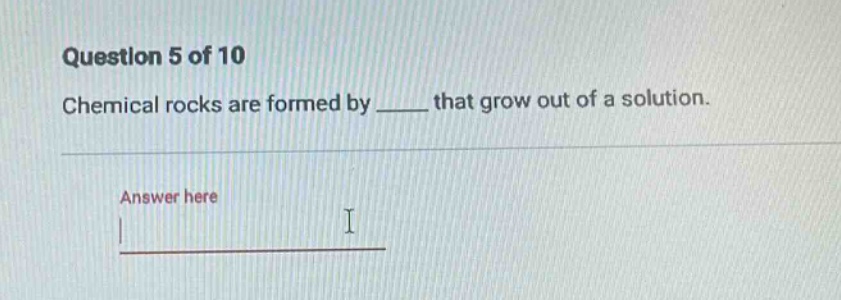 question 5 of 10\nchemical rocks are formed by ____ that grow out of a solution.\nanswer here