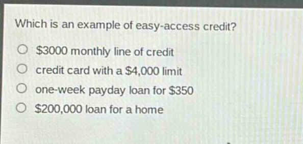 which is an example of easy - access credit?\n$3000 monthly line of credit\ncredit card with a $4,000 limit\none - week payday loan for $350\n$200,000 loan for a home