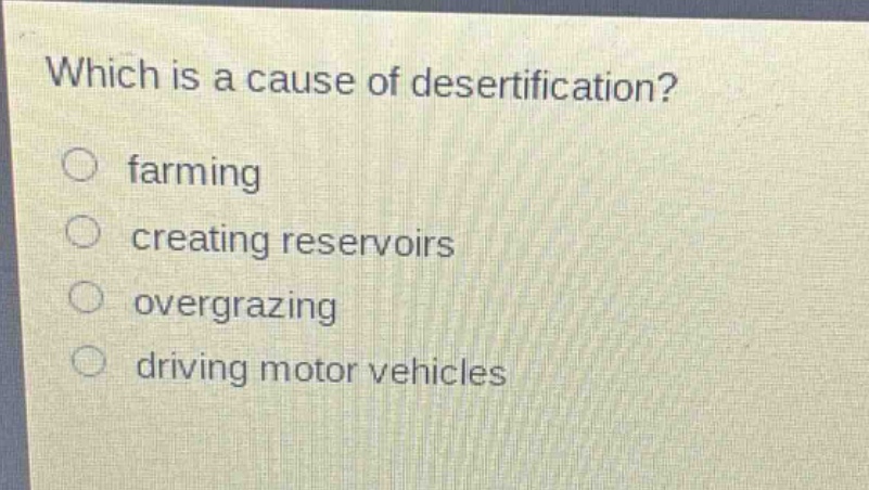 which is a cause of desertification?\n○ farming\n○ creating reservoirs\n○ overgrazing\n○ driving motor vehicles