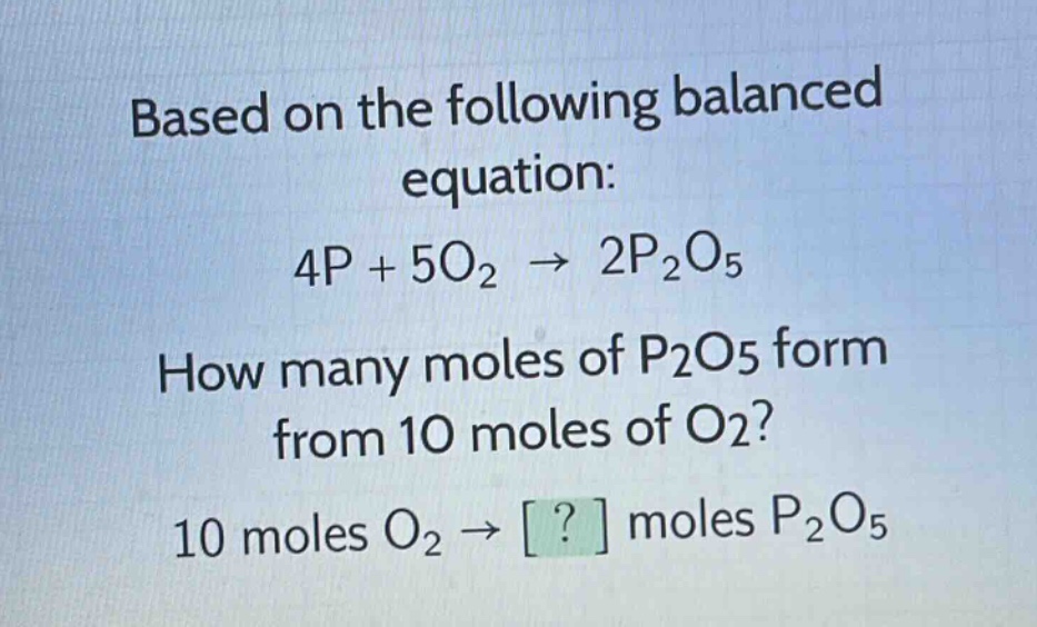 based on the following balanced equation: 4p + 5o₂ → 2p₂o₅. how many moles of p₂o₅ form from 10 moles of o₂? 10 moles o₂ → ? moles p₂o₅