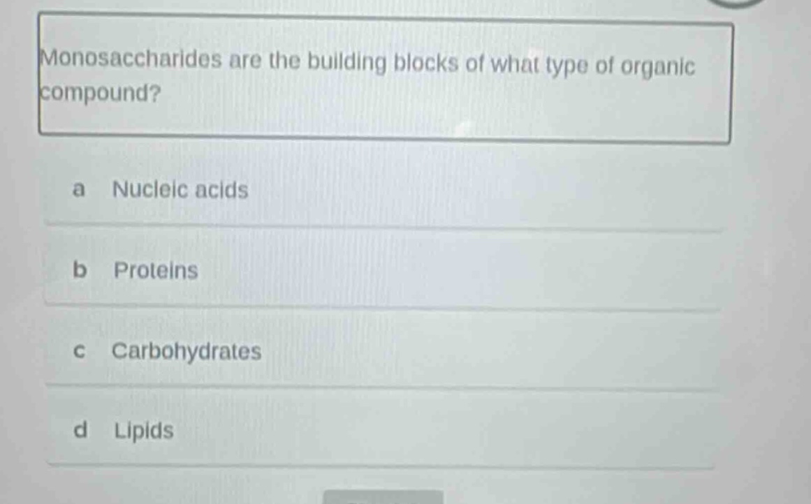 monosaccharides are the building blocks of what type of organic compound?\na nucleic acids\nb proteins\nc carbohydrates\nd lipids