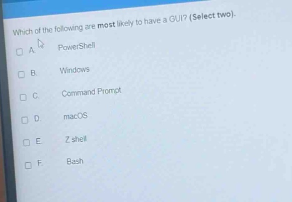which of the following are most likely to have a gui? (select two).\na. powershell\nb. windows\nc. command prompt\nd. macos\ne. z shell\nf. bash